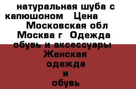 натуральная шуба с капюшоном › Цена ­ 25 000 - Московская обл., Москва г. Одежда, обувь и аксессуары » Женская одежда и обувь   